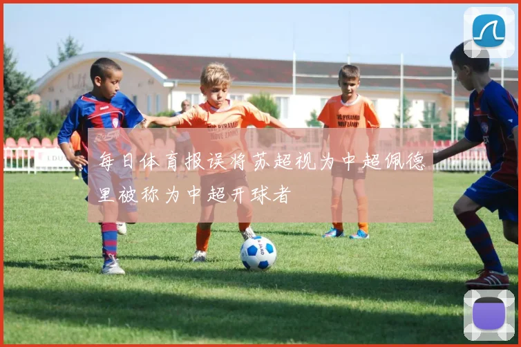 每日体育报误将苏超视为中超佩德里被称为中超开球者