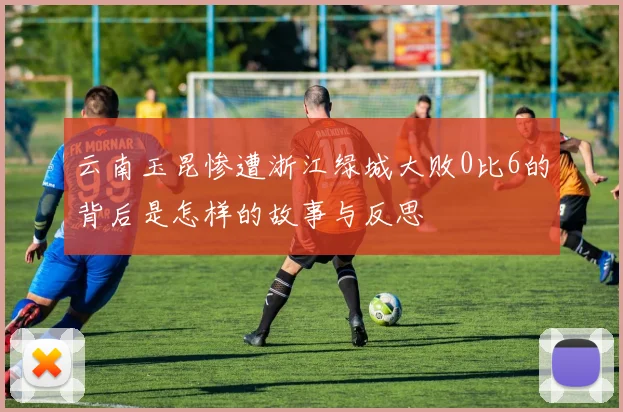 云南玉昆惨遭浙江绿城大败0比6的背后是怎样的故事与反思