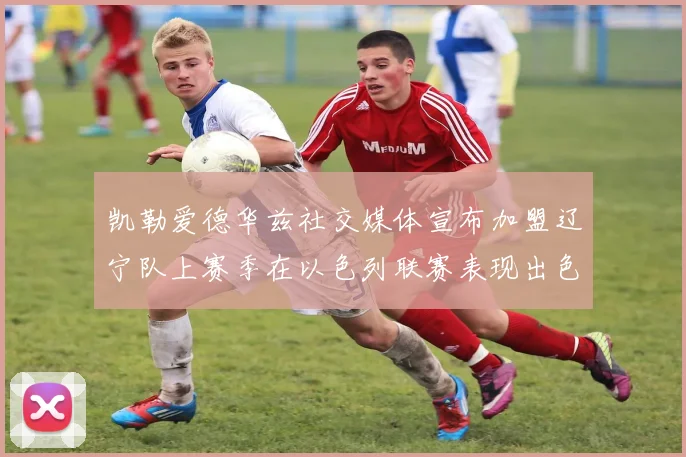 凯勒爱德华兹社交媒体宣布加盟辽宁队上赛季在以色列联赛表现出色