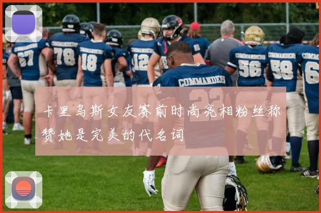 卡里乌斯女友赛前时尚亮相粉丝称赞她是完美的代名词