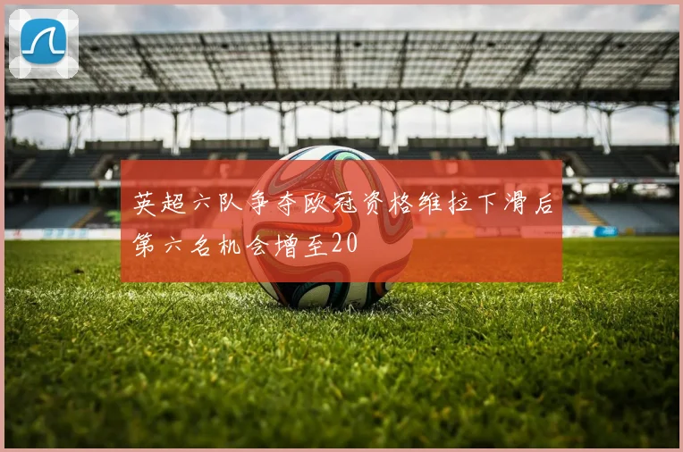 英超六队争夺欧冠资格维拉下滑后第六名机会增至20