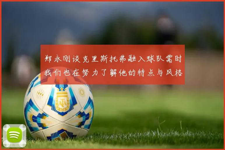 郑永刚谈克里斯托弗融入球队需时我们也在努力了解他的特点与风格