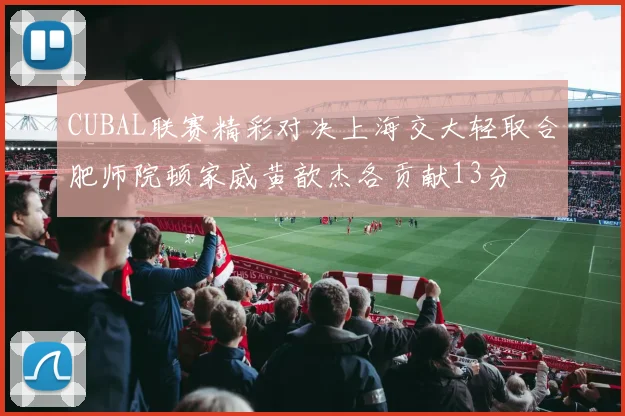 CUBAL联赛精彩对决上海交大轻取合肥师院顿家威黄歆杰各贡献13分