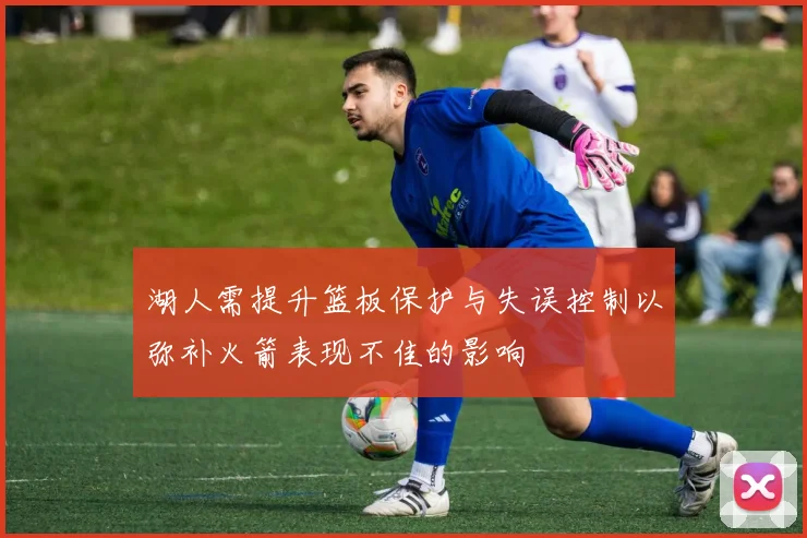 湖人需提升篮板保护与失误控制以弥补火箭表现不佳的影响