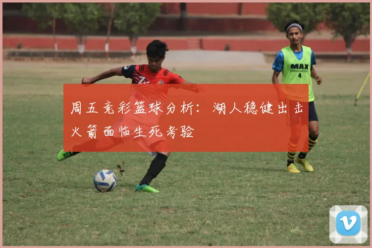 周五竞彩篮球分析：湖人稳健出击火箭面临生死考验