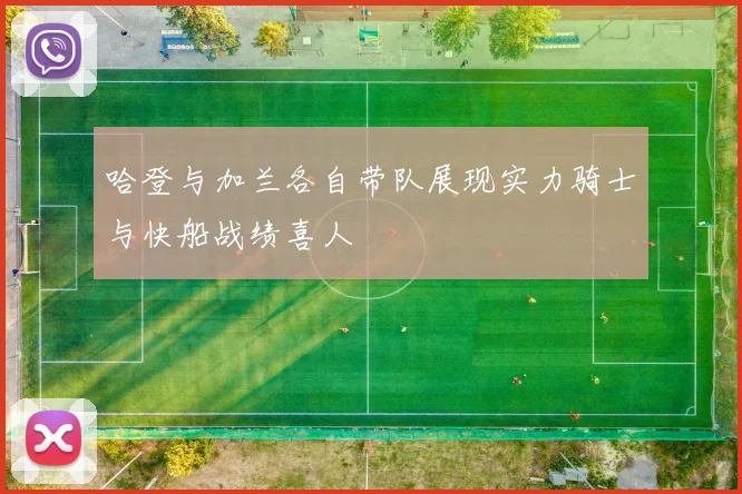 哈登与加兰各自带队展现实力骑士与快船战绩喜人
