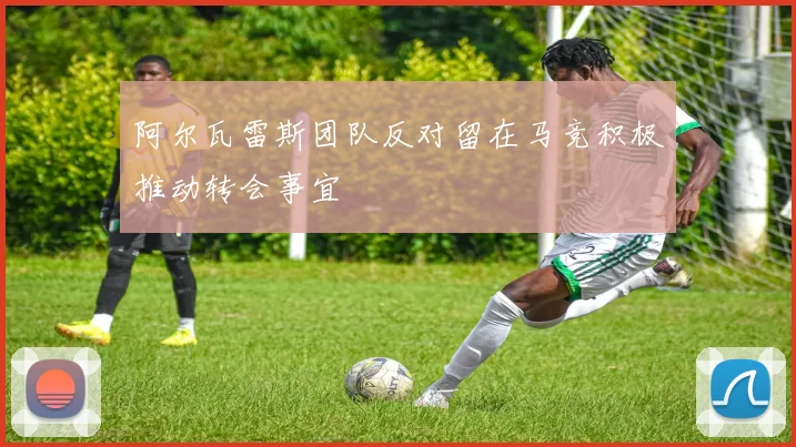 阿尔瓦雷斯团队反对留在马竞积极推动转会事宜