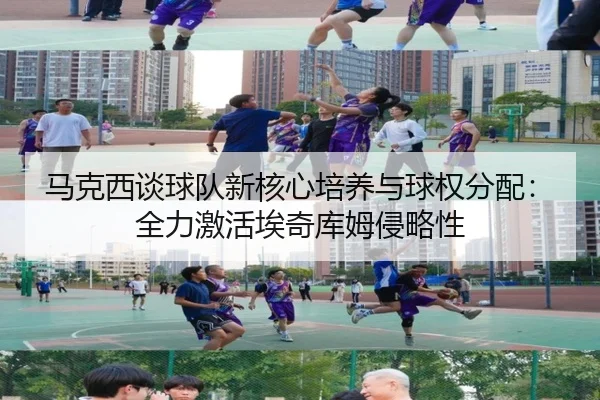 马克西谈球队新核心培养与球权分配：全力激活埃奇库姆侵略性