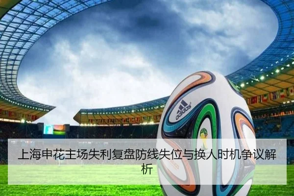 上海申花主场失利复盘防线失位与换人时机争议解析
