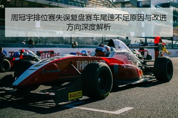 周冠宇排位赛失误复盘赛车尾速不足原因与改进方向深度解析